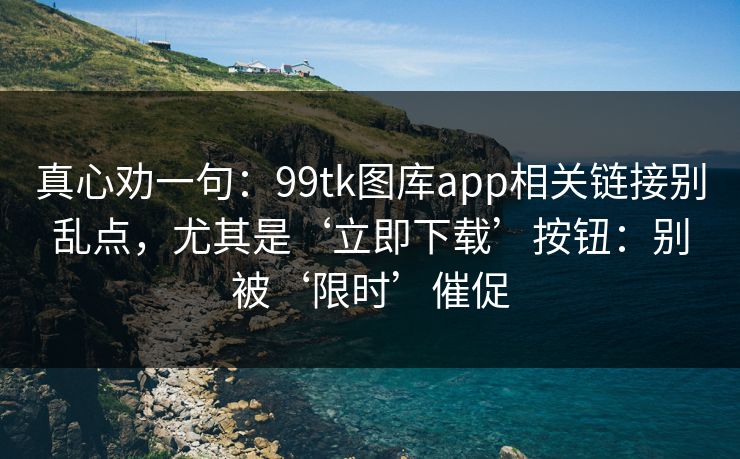 真心劝一句:99tk图库app相关链接别乱点,尤其是‘立即下载’按钮:别被‘限时’催促 真心劝一句:99tk图库app相关链接别乱点,尤其是‘立即下载’按钮:别被‘限时’催促