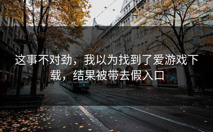 这事不对劲,我以为找到了爱游戏下载,结果被带去假入口 这事不对劲,我以为找到了爱游戏下载,结果被带去假入口