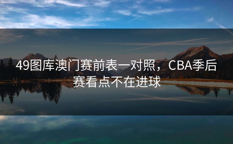49图库澳门赛前表一对照，CBA季后赛看点不在进球