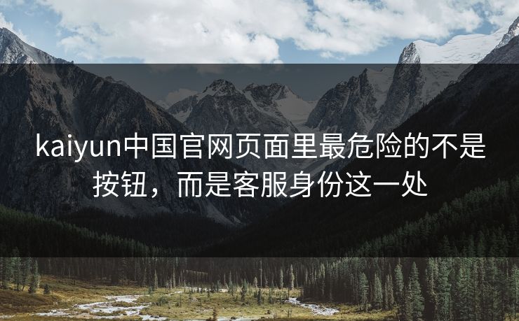 kaiyun中国官网页面里最危险的不是按钮，而是客服身份这一处