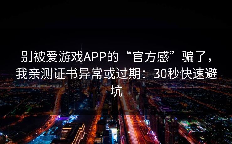 别被爱游戏APP的“官方感”骗了，我亲测证书异常或过期：30秒快速避坑