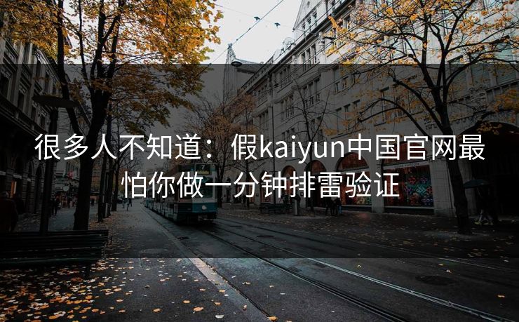 很多人不知道:假kaiyun中国官网最怕你做一分钟排雷验证 很多人不知道:假kaiyun中国官网最怕你做一分钟排雷验证