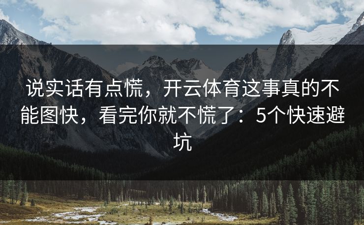 说实话有点慌,开云体育这事真的不能图快,看完你就不慌了:5个快速避坑 说实话有点慌,开云体育这事真的不能图快,看完你就不慌了:5个快速避坑