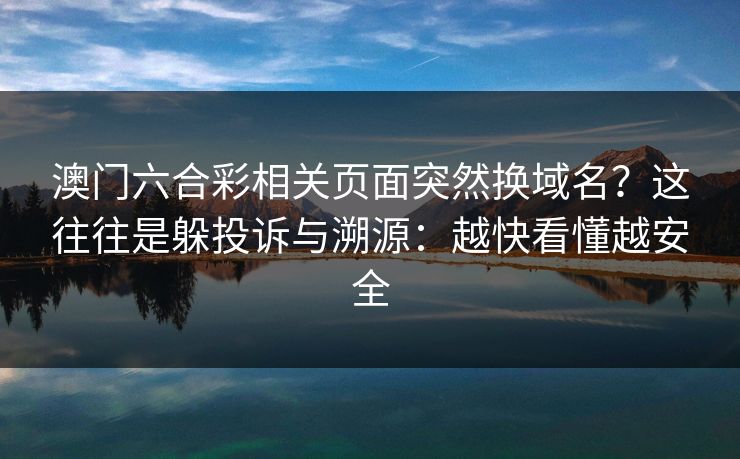 澳门六合彩相关页面突然换域名？这往往是躲投诉与溯源：越快看懂越安全