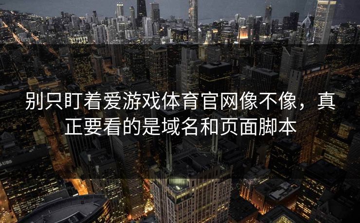 别只盯着爱游戏体育官网像不像，真正要看的是域名和页面脚本